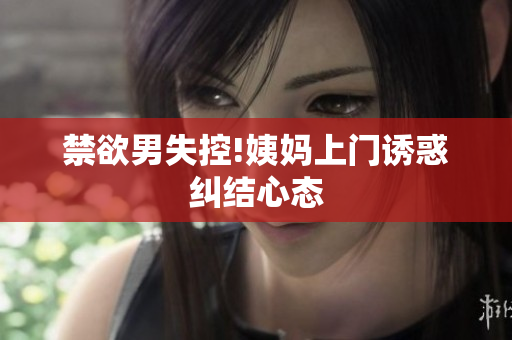 禁欲男失控!姨妈上门诱惑纠结心态