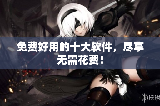 免费好用的十大软件，尽享无需花费！