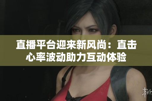 直播平台迎来新风尚：直击心率波动助力互动体验