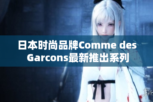 日本时尚品牌Comme des Garcons最新推出系列