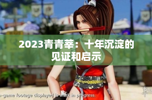 2023青青莘：十年沉淀的见证和启示
