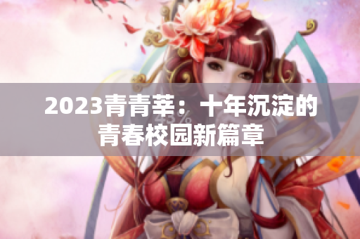 2023青青莘：十年沉淀的青春校园新篇章