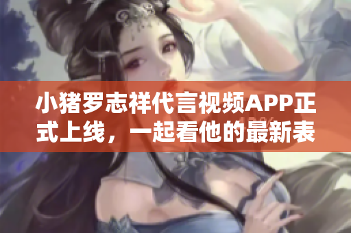 小猪罗志祥代言视频APP正式上线，一起看他的最新表现！
