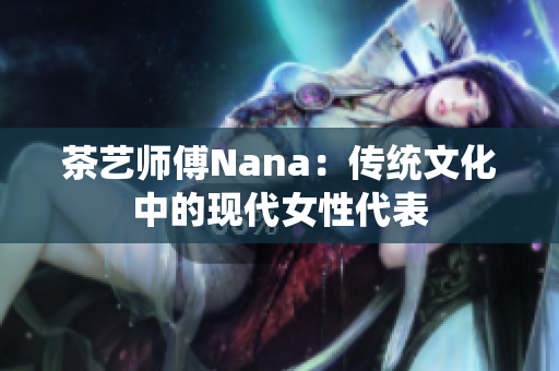 茶艺师傅Nana：传统文化中的现代女性代表