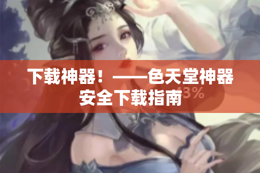 下载神器！——色天堂神器安全下载指南