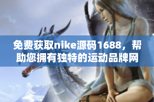 免费获取nike源码1688，帮助您拥有独特的运动品牌网站