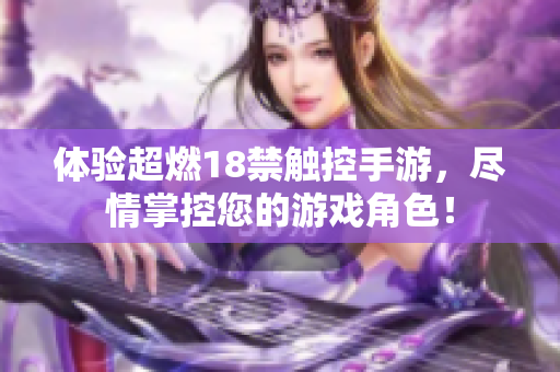 体验超燃18禁触控手游，尽情掌控您的游戏角色！