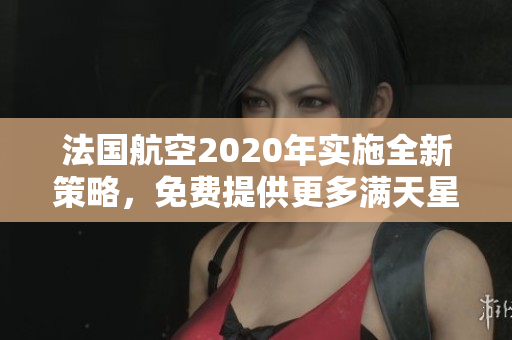法国航空2020年实施全新策略，免费提供更多满天星优惠。