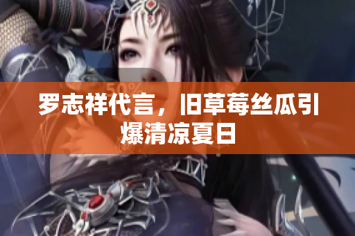 罗志祥代言，旧草莓丝瓜引爆清凉夏日