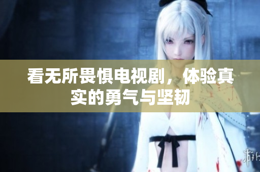 看无所畏惧电视剧，体验真实的勇气与坚韧