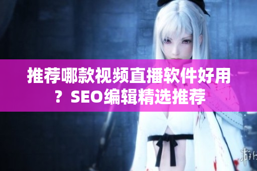 推荐哪款视频直播软件好用？SEO编辑精选推荐