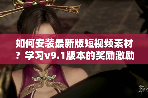 如何安装最新版短视频素材？学习v9.1版本的奖励激励方法