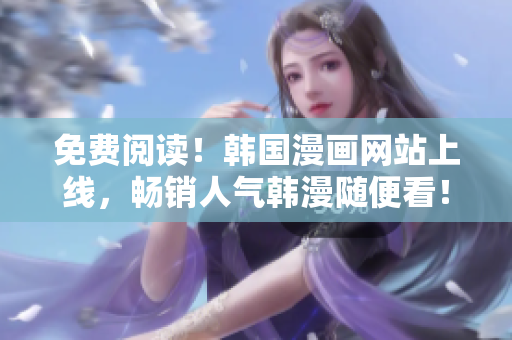 免费阅读！韩国漫画网站上线，畅销人气韩漫随便看！
