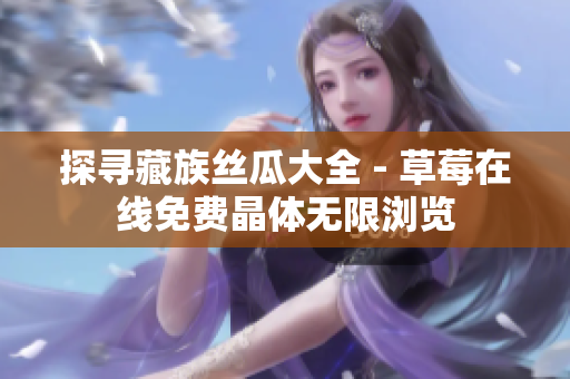 探寻藏族丝瓜大全 - 草莓在线免费晶体无限浏览
