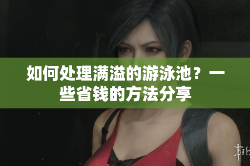 如何处理满溢的游泳池？一些省钱的方法分享