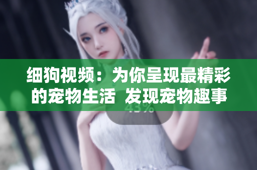 细狗视频：为你呈现最精彩的宠物生活  发现宠物趣事，尽在细狗视频！
