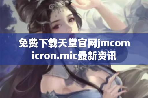 免费下载天堂官网jmcomicron.mic最新资讯