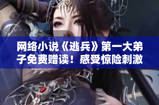 网络小说《逃兵》第一大弟子免费赠读！感受惊险刺激的故事
