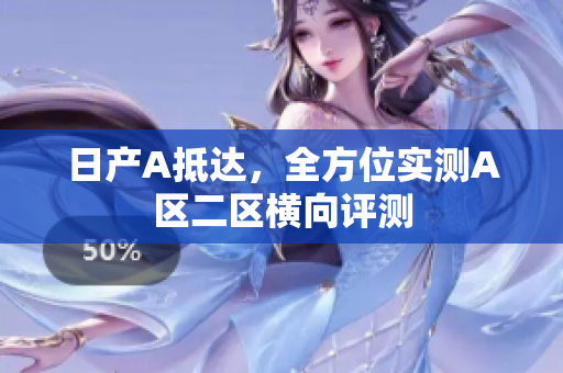 日产A抵达，全方位实测A区二区横向评测