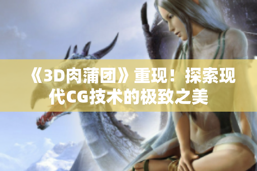 《3D肉蒲团》重现！探索现代CG技术的极致之美