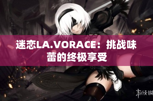 迷恋LA.VORACE：挑战味蕾的终极享受
