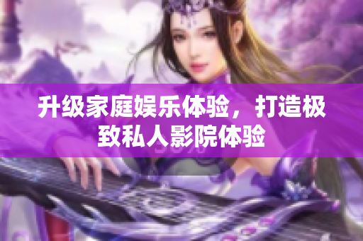 升级家庭娱乐体验，打造极致私人影院体验