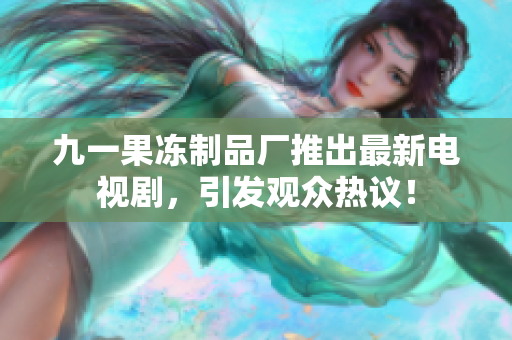 九一果冻制品厂推出最新电视剧，引发观众热议！