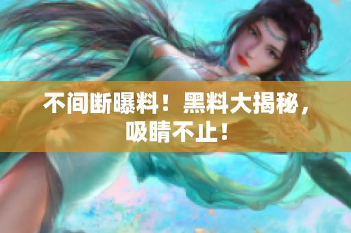 不间断曝料！黑料大揭秘，吸睛不止！
