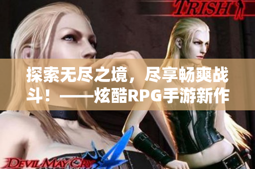 探索无尽之境，尽享畅爽战斗！——炫酷RPG手游新作发布