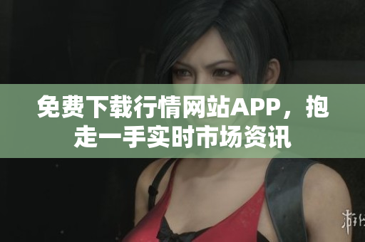 免费下载行情网站APP，抱走一手实时市场资讯