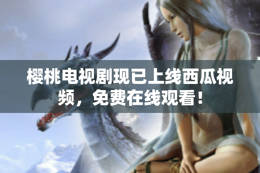 樱桃电视剧现已上线西瓜视频，免费在线观看！