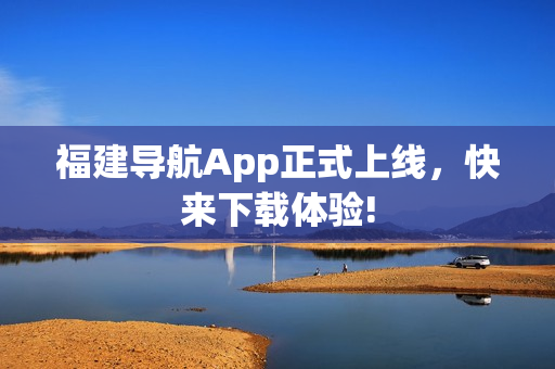 福建导航App正式上线，快来下载体验!