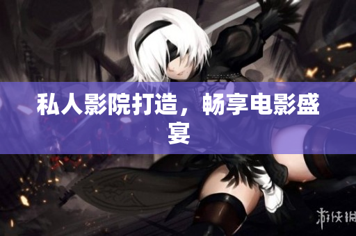 私人影院打造，畅享电影盛宴