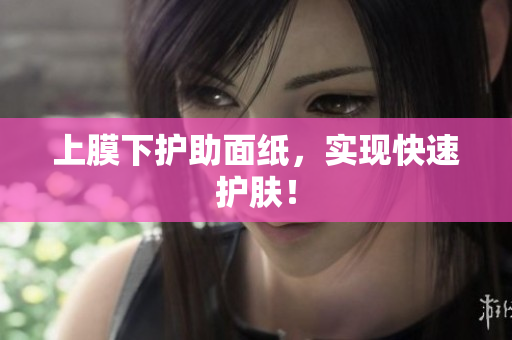 上膜下护助面纸，实现快速护肤！