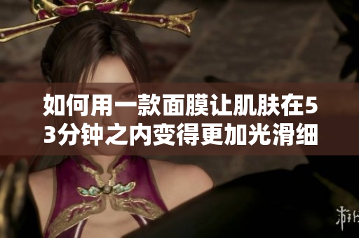 如何用一款面膜让肌肤在53分钟之内变得更加光滑细致？