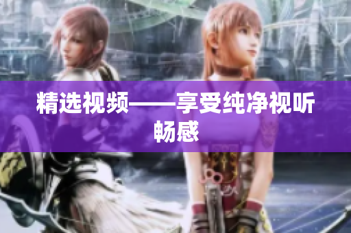 精选视频——享受纯净视听畅感