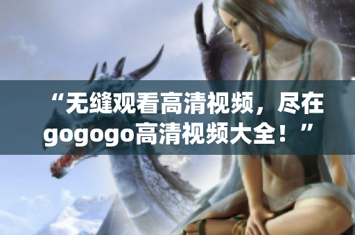 “无缝观看高清视频，尽在gogogo高清视频大全！”