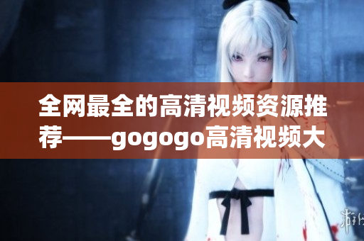 全网最全的高清视频资源推荐——gogogo高清视频大合集