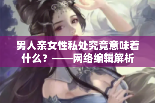 男人亲女性私处究竟意味着什么？——网络编辑解析