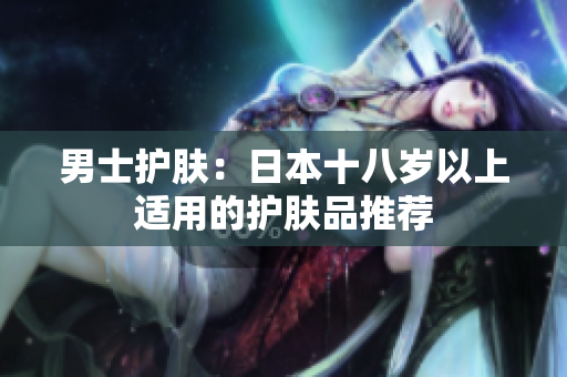 男士护肤：日本十八岁以上适用的护肤品推荐