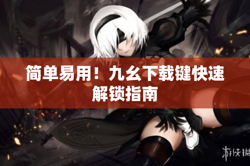 简单易用！九幺下载键快速解锁指南