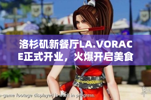 洛杉矶新餐厅LA.VORACE正式开业，火爆开启美食界新篇章