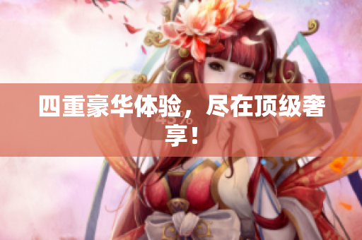 四重豪华体验，尽在顶级奢享！