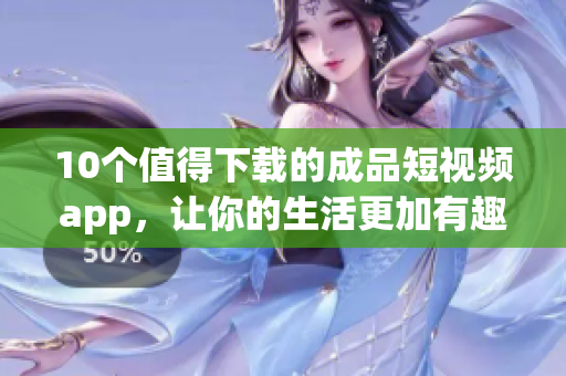10个值得下载的成品短视频app，让你的生活更加有趣！