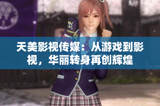 天美影视传媒：从游戏到影视，华丽转身再创辉煌