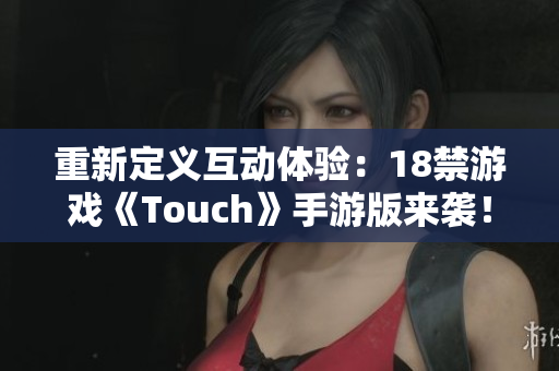 重新定义互动体验：18禁游戏《Touch》手游版来袭！