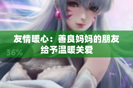 友情暖心：善良妈妈的朋友给予温暖关爱