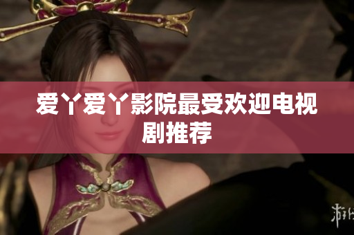 爱丫爱丫影院最受欢迎电视剧推荐