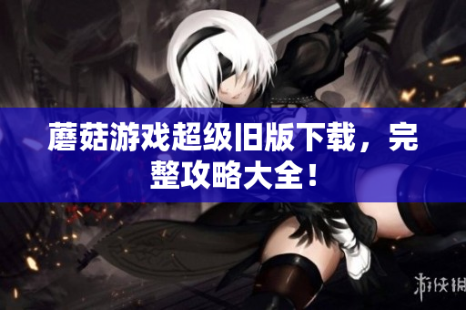 蘑菇游戏超级旧版下载，完整攻略大全！