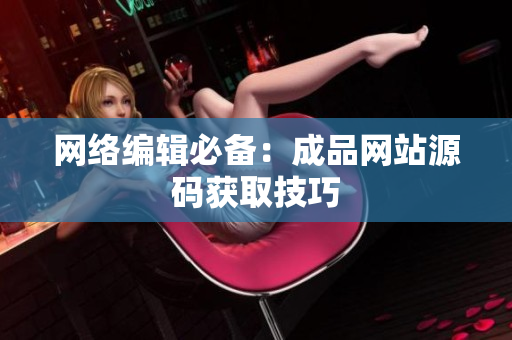 网络编辑必备：成品网站源码获取技巧
